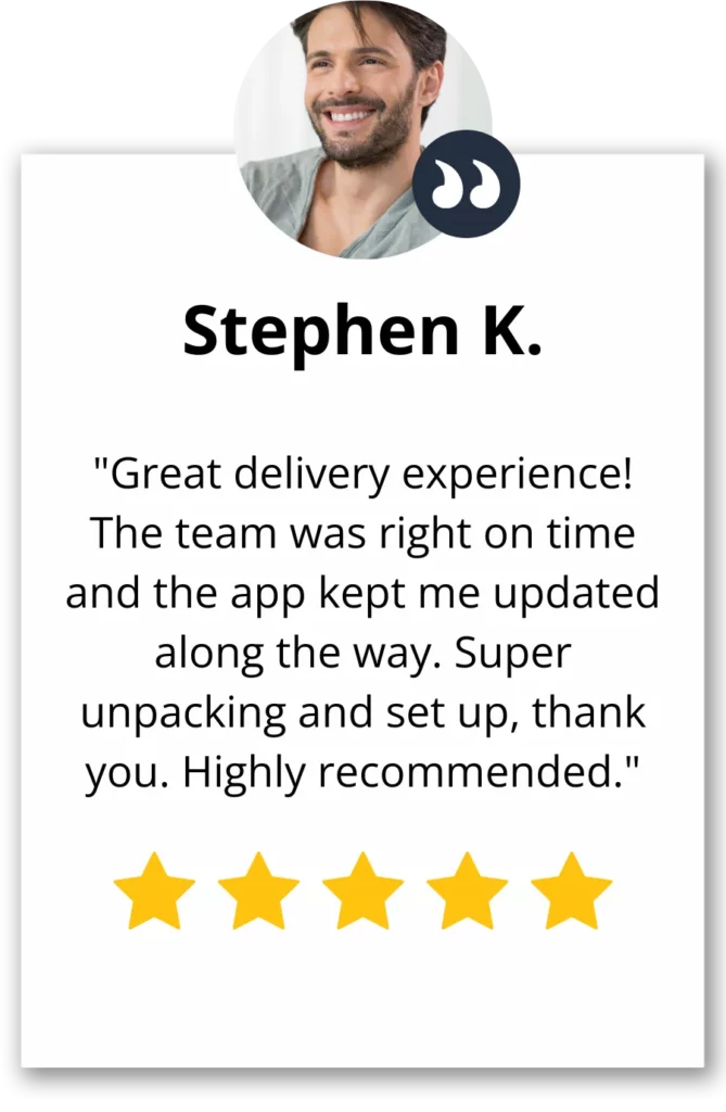 A 5 star rating google review from Stephen K. saying "Great delivery experience! The team was right on time and the app kept me updated along the way. Super unpacking and set up, thank you. Highly recommended."
