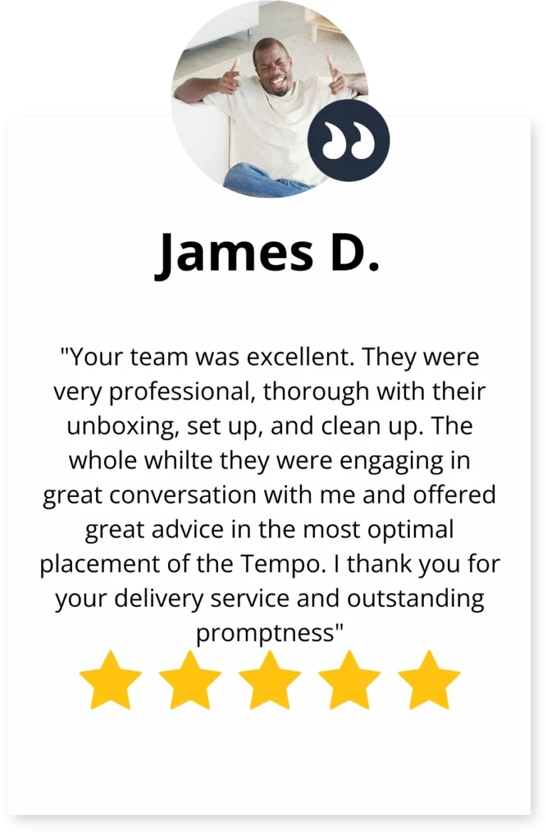 A 5 star google review for Elite Anywhere by James D. saying "Your team was excellent. They were very professional, thorough with their unboxing, set up, and clean up. The whole while they were engaging in great conversation with me and offered great advice in the most optimal placement of the Tempo. I thank you for your delivery service and outstanding promptness."